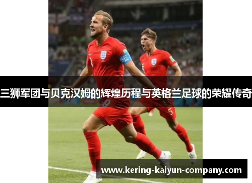 三狮军团与贝克汉姆的辉煌历程与英格兰足球的荣耀传奇