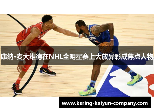 康纳·麦大维德在NHL全明星赛上大放异彩成焦点人物 康纳·麦大维德在NHL全明星赛上大放异彩成焦点人物