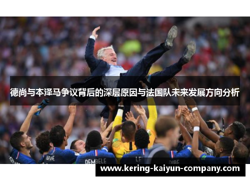 德尚与本泽马争议背后的深层原因与法国队未来发展方向分析 德尚与本泽马争议背后的深层原因与法国队未来发展方向分析