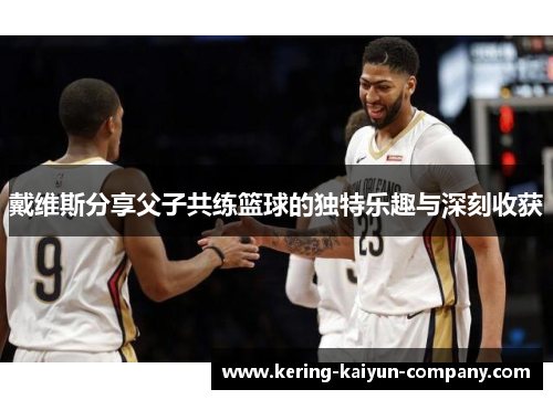 戴维斯分享父子共练篮球的独特乐趣与深刻收获 戴维斯分享父子共练篮球的独特乐趣与深刻收获