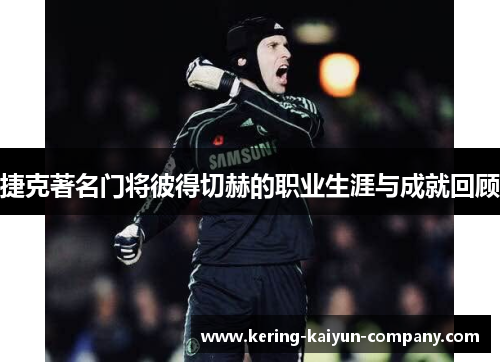 捷克著名门将彼得切赫的职业生涯与成就回顾 捷克著名门将彼得切赫的职业生涯与成就回顾