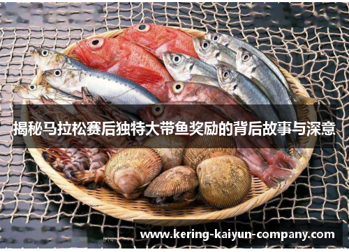 揭秘马拉松赛后独特大带鱼奖励的背后故事与深意 揭秘马拉松赛后独特大带鱼奖励的背后故事与深意