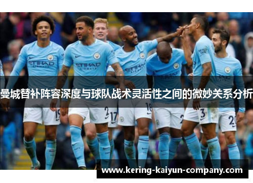曼城替补阵容深度与球队战术灵活性之间的微妙关系分析