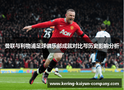 曼联与利物浦足球俱乐部成就对比与历史影响分析 曼联与利物浦足球俱乐部成就对比与历史影响分析