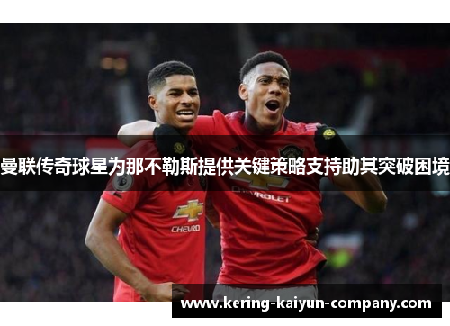 曼联传奇球星为那不勒斯提供关键策略支持助其突破困境 曼联传奇球星为那不勒斯提供关键策略支持助其突破困境
