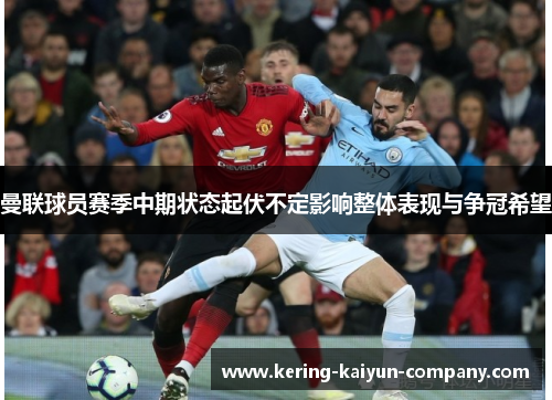 曼联球员赛季中期状态起伏不定影响整体表现与争冠希望 曼联球员赛季中期状态起伏不定影响整体表现与争冠希望
