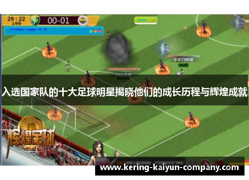 入选国家队的十大足球明星揭晓他们的成长历程与辉煌成就