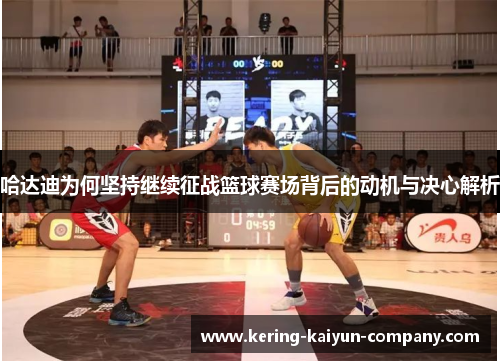 哈达迪为何坚持继续征战篮球赛场背后的动机与决心解析 哈达迪为何坚持继续征战篮球赛场背后的动机与决心解析