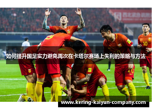如何提升国足实力避免再次在卡塔尔赛场上失利的策略与方法 如何提升国足实力避免再次在卡塔尔赛场上失利的策略与方法