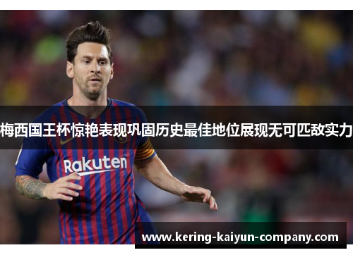 梅西国王杯惊艳表现巩固历史最佳地位展现无可匹敌实力
