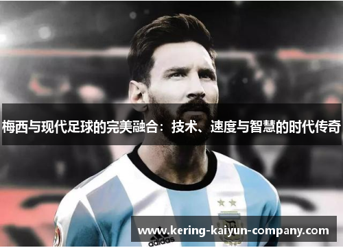 梅西与现代足球的完美融合：技术、速度与智慧的时代传奇