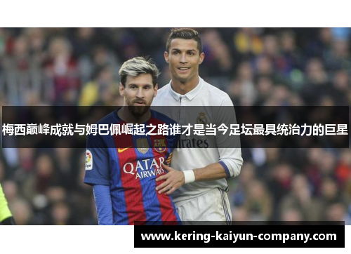 梅西巅峰成就与姆巴佩崛起之路谁才是当今足坛最具统治力的巨星