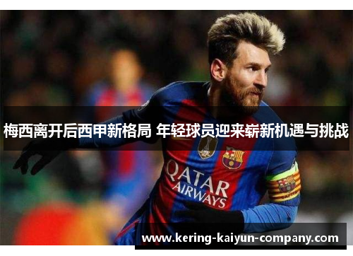 梅西离开后西甲新格局 年轻球员迎来崭新机遇与挑战