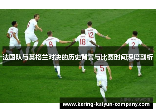 法国队与英格兰对决的历史背景与比赛时间深度剖析 法国队与英格兰对决的历史背景与比赛时间深度剖析