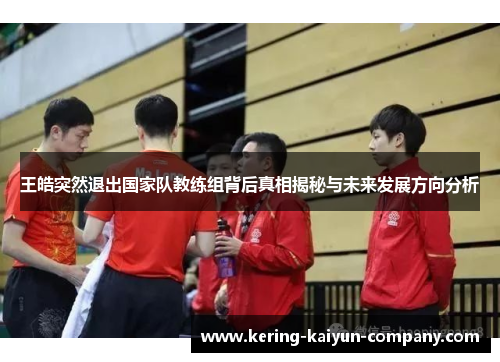 王皓突然退出国家队教练组背后真相揭秘与未来发展方向分析