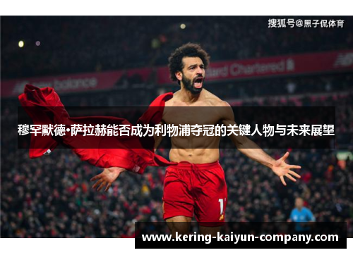 穆罕默德·萨拉赫能否成为利物浦夺冠的关键人物与未来展望