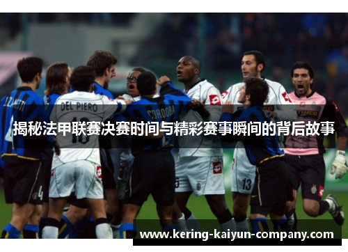 揭秘法甲联赛决赛时间与精彩赛事瞬间的背后故事