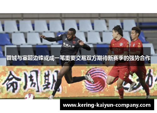 蓉城与塞超边锋或成一笔重要交易双方期待新赛季的强势合作