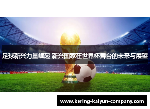 足球新兴力量崛起 新兴国家在世界杯舞台的未来与展望