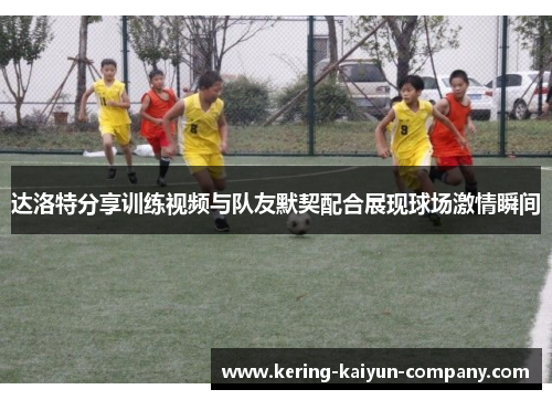达洛特分享训练视频与队友默契配合展现球场激情瞬间 达洛特分享训练视频与队友默契配合展现球场激情瞬间