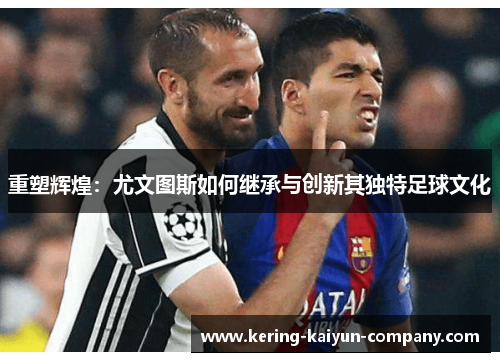 重塑辉煌:尤文图斯如何继承与创新其独特足球文化 重塑辉煌:尤文图斯如何继承与创新其独特足球文化