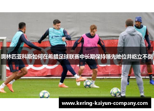 奥林匹亚科斯如何在希腊足球联赛中长期保持领先地位并屹立不倒