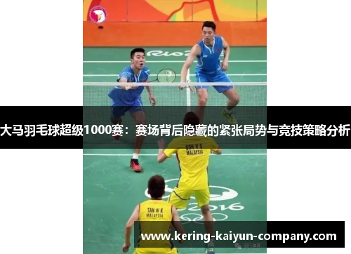 大马羽毛球超级1000赛：赛场背后隐藏的紧张局势与竞技策略分析