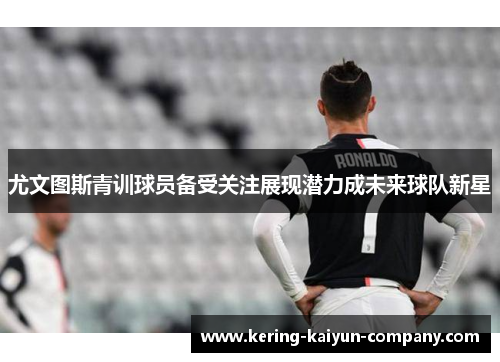 尤文图斯青训球员备受关注展现潜力成未来球队新星 尤文图斯青训球员备受关注展现潜力成未来球队新星