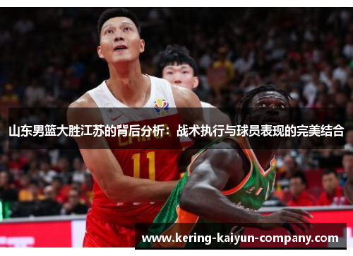山东男篮大胜江苏的背后分析:战术执行与球员表现的完美结合 山东男篮大胜江苏的背后分析:战术执行与球员表现的完美结合
