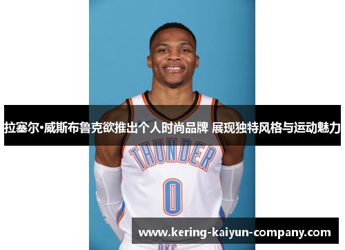 拉塞尔·威斯布鲁克欲推出个人时尚品牌 展现独特风格与运动魅力 拉塞尔·威斯布鲁克欲推出个人时尚品牌 展现独特风格与运动魅力