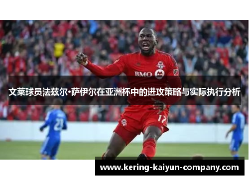 文莱球员法兹尔·萨伊尔在亚洲杯中的进攻策略与实际执行分析 文莱球员法兹尔·萨伊尔在亚洲杯中的进攻策略与实际执行分析