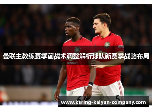 曼联主教练赛季前战术调整解析球队新赛季战略布局