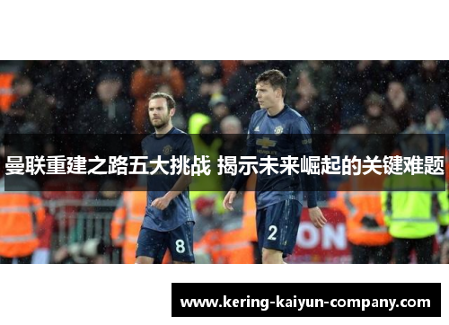 曼联重建之路五大挑战 揭示未来崛起的关键难题 曼联重建之路五大挑战 揭示未来崛起的关键难题
