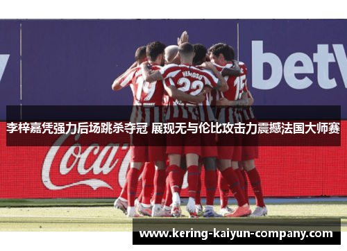李梓嘉凭强力后场跳杀夺冠 展现无与伦比攻击力震撼法国大师赛