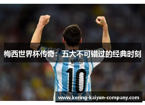 梅西世界杯传奇：五大不可错过的经典时刻