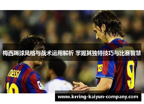 梅西踢球风格与战术运用解析 掌握其独特技巧与比赛智慧 梅西踢球风格与战术运用解析 掌握其独特技巧与比赛智慧