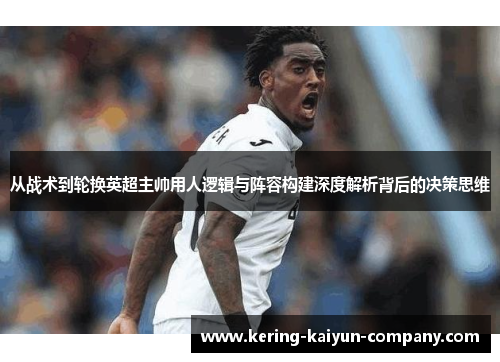 从战术到轮换英超主帅用人逻辑与阵容构建深度解析背后的决策思维
