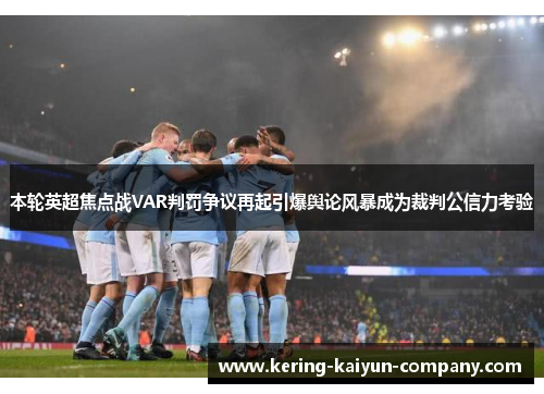 本轮英超焦点战VAR判罚争议再起引爆舆论风暴成为裁判公信力考验 本轮英超焦点战VAR判罚争议再起引爆舆论风暴成为裁判公信力考验