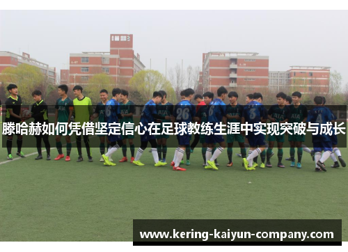 滕哈赫如何凭借坚定信心在足球教练生涯中实现突破与成长