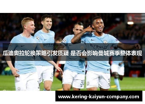 瓜迪奥拉轮换策略引发质疑 是否会影响曼城赛季整体表现 瓜迪奥拉轮换策略引发质疑 是否会影响曼城赛季整体表现