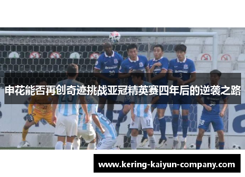 申花能否再创奇迹挑战亚冠精英赛四年后的逆袭之路 申花能否再创奇迹挑战亚冠精英赛四年后的逆袭之路