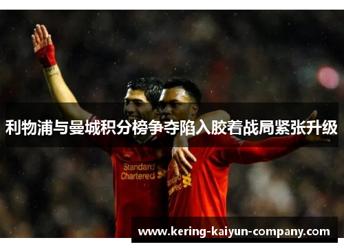 利物浦与曼城积分榜争夺陷入胶着战局紧张升级