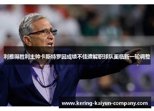 利雅得胜利主帅卡斯特罗因成绩不佳遭解职球队面临新一轮调整