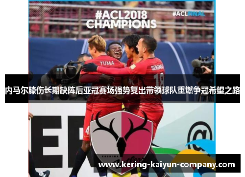 内马尔膝伤长期缺阵后亚冠赛场强势复出带领球队重燃争冠希望之路 内马尔膝伤长期缺阵后亚冠赛场强势复出带领球队重燃争冠希望之路