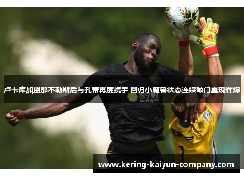 卢卡库加盟那不勒斯后与孔蒂再度携手 回归小魔兽状态连续破门重现辉煌