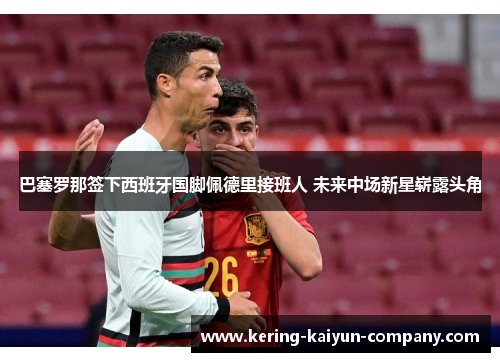 巴塞罗那签下西班牙国脚佩德里接班人 未来中场新星崭露头角 巴塞罗那签下西班牙国脚佩德里接班人 未来中场新星崭露头角