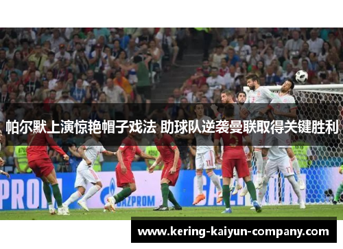 帕尔默上演惊艳帽子戏法 助球队逆袭曼联取得关键胜利