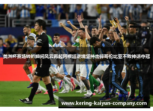 美洲杯赛场转折瞬间风云再起阿根廷逆境坚持击碎哥伦比亚不败神话夺冠