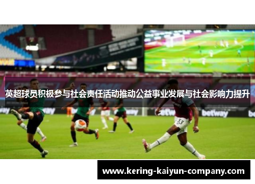 英超球员积极参与社会责任活动推动公益事业发展与社会影响力提升