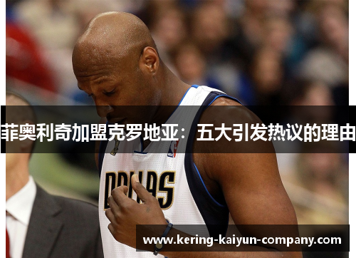 菲奥利奇加盟克罗地亚：五大引发热议的理由